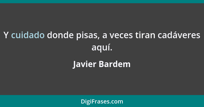 Y cuidado donde pisas, a veces tiran cadáveres aquí.... - Javier Bardem