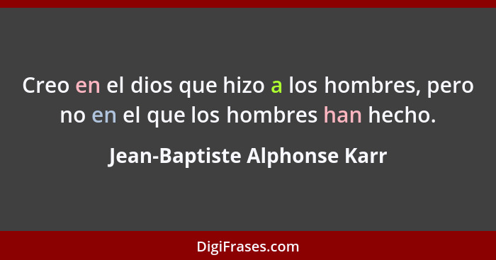 Creo en el dios que hizo a los hombres, pero no en el que los hombres han hecho.... - Jean-Baptiste Alphonse Karr