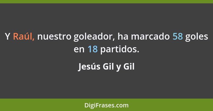Y Raúl, nuestro goleador, ha marcado 58 goles en 18 partidos.... - Jesús Gil y Gil