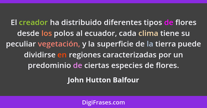 El creador ha distribuido diferentes tipos de flores desde los polos al ecuador, cada clima tiene su peculiar vegetación, y la s... - John Hutton Balfour