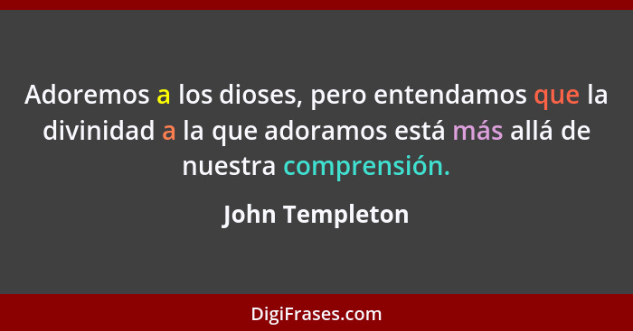 Adoremos a los dioses, pero entendamos que la divinidad a la que adoramos está más allá de nuestra comprensión.... - John Templeton