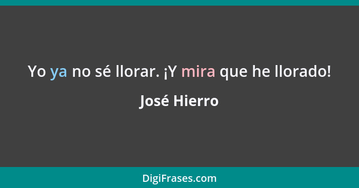 Yo ya no sé llorar. ¡Y mira que he llorado!... - José Hierro