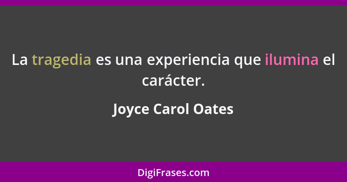 La tragedia es una experiencia que ilumina el carácter.... - Joyce Carol Oates