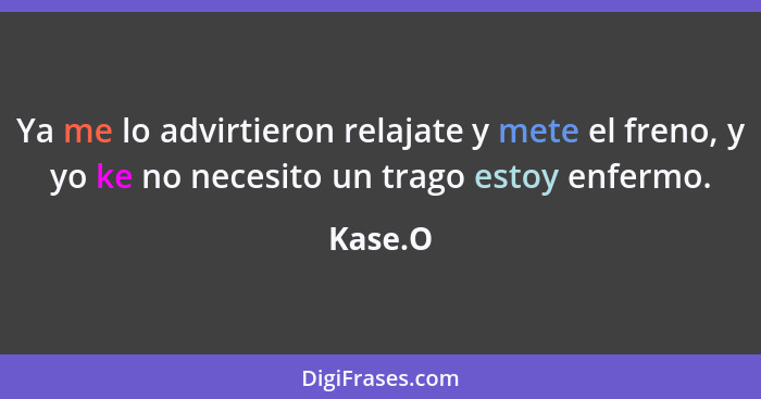 Ya me lo advirtieron relajate y mete el freno, y yo ke no necesito un trago estoy enfermo.... - Kase.O