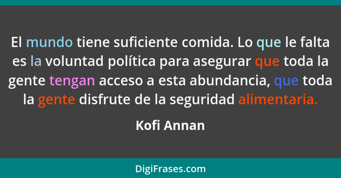 El mundo tiene suficiente comida. Lo que le falta es la voluntad política para asegurar que toda la gente tengan acceso a esta abundancia... - Kofi Annan