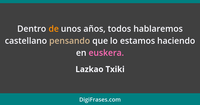 Dentro de unos años, todos hablaremos castellano pensando que lo estamos haciendo en euskera.... - Lazkao Txiki