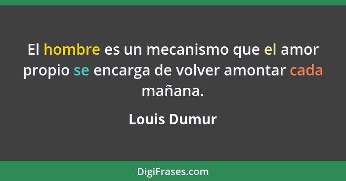 El hombre es un mecanismo que el amor propio se encarga de volver amontar cada mañana.... - Louis Dumur