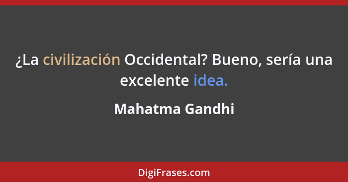 ¿La civilización Occidental? Bueno, sería una excelente idea.... - Mahatma Gandhi