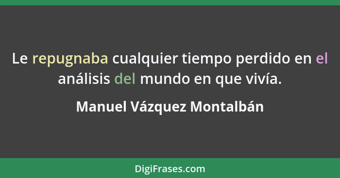 Le repugnaba cualquier tiempo perdido en el análisis del mundo en que vivía.... - Manuel Vázquez Montalbán