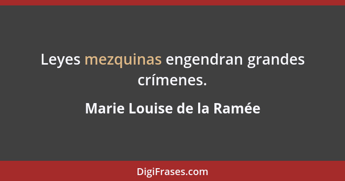 Leyes mezquinas engendran grandes crímenes.... - Marie Louise de la Ramée
