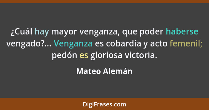 ¿Cuál hay mayor venganza, que poder haberse vengado?... Venganza es cobardía y acto femenil; pedón es gloriosa victoria.... - Mateo Alemán