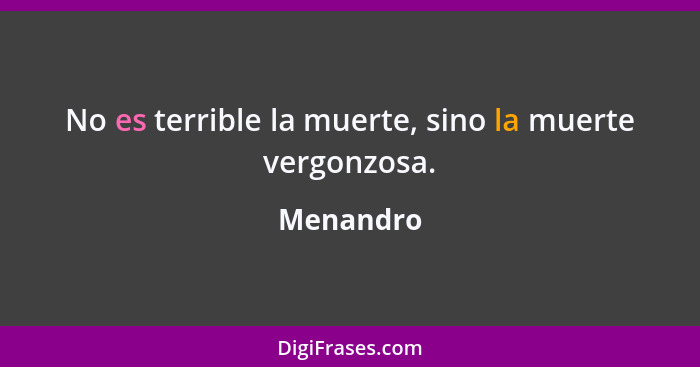 No es terrible la muerte, sino la muerte vergonzosa.... - Menandro