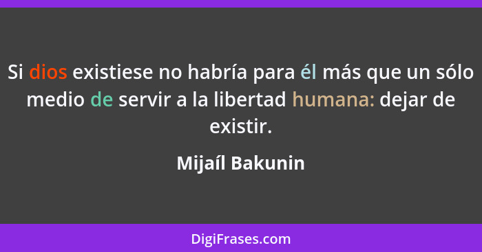 Si dios existiese no habría para él más que un sólo medio de servir a la libertad humana: dejar de existir.... - Mijaíl Bakunin