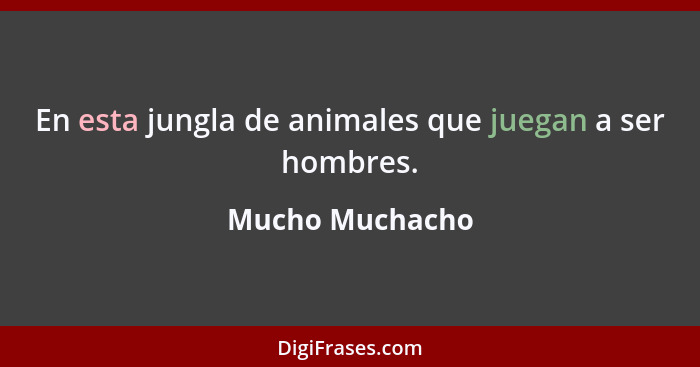 En esta jungla de animales que juegan a ser hombres.... - Mucho Muchacho