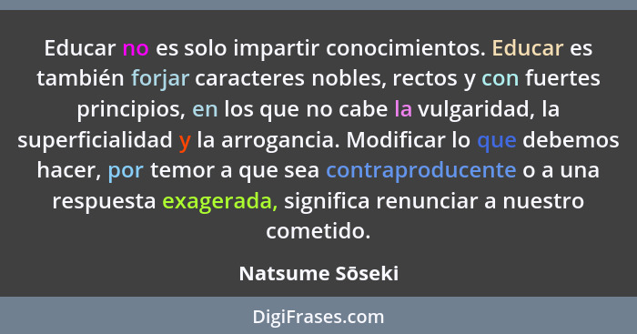 Educar no es solo impartir conocimientos. Educar es también forjar caracteres nobles, rectos y con fuertes principios, en los que no... - Natsume Sōseki