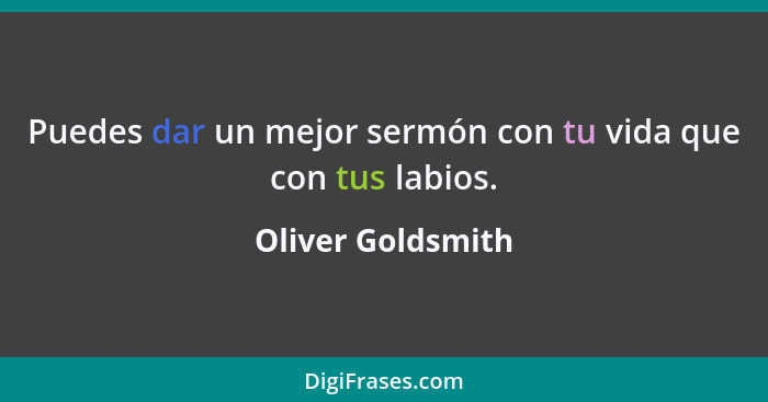 Puedes dar un mejor sermón con tu vida que con tus labios.... - Oliver Goldsmith