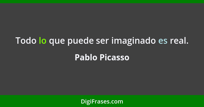 Todo lo que puede ser imaginado es real.... - Pablo Picasso