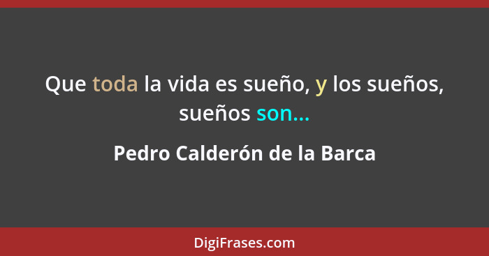 Que toda la vida es sueño, y los sueños, sueños son...... - Pedro Calderón de la Barca