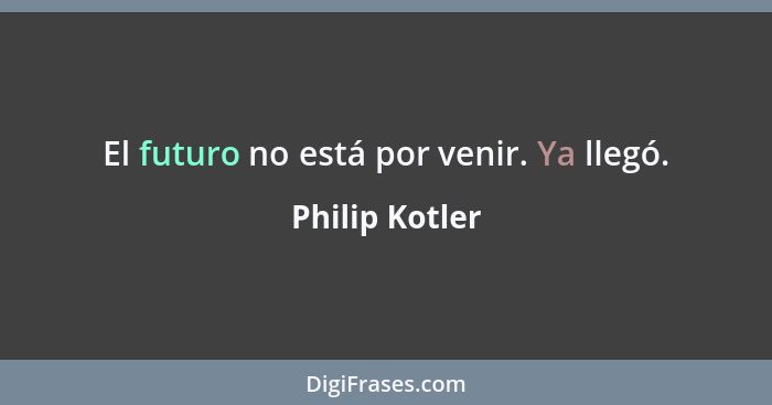 El futuro no está por venir. Ya llegó.... - Philip Kotler