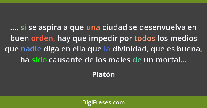 ..., si se aspira a que una ciudad se desenvuelva en buen orden, hay que impedir por todos los medios que nadie diga en ella que la divinidad... - Platón