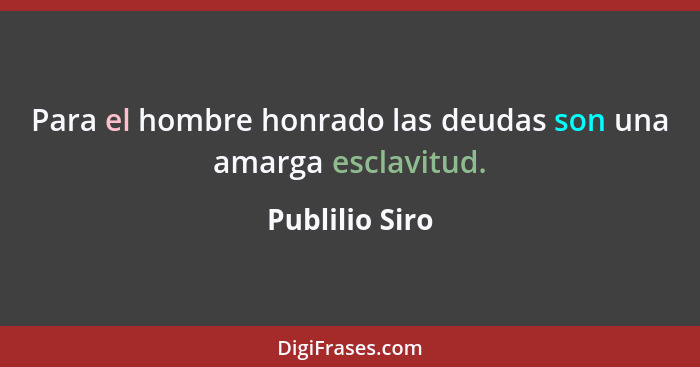 Para el hombre honrado las deudas son una amarga esclavitud.... - Publilio Siro