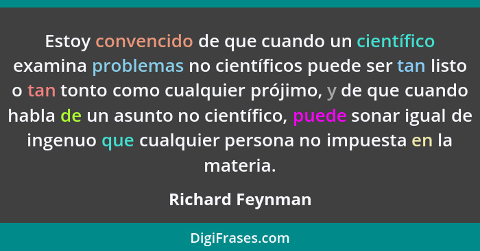 Estoy convencido de que cuando un científico examina problemas no científicos puede ser tan listo o tan tonto como cualquier prójimo... - Richard Feynman