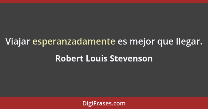 Viajar esperanzadamente es mejor que llegar.... - Robert Louis Stevenson