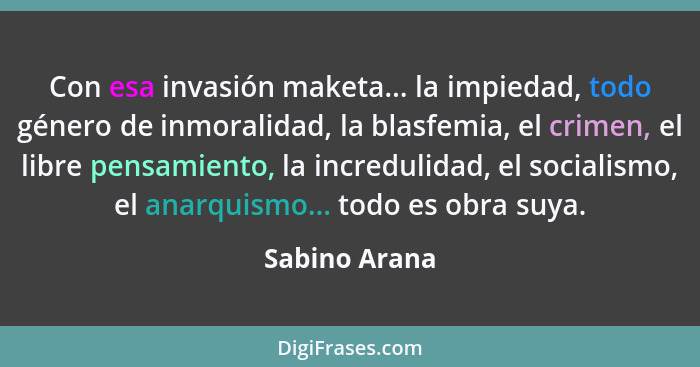 Con esa invasión maketa... la impiedad, todo género de inmoralidad, la blasfemia, el crimen, el libre pensamiento, la incredulidad, el... - Sabino Arana