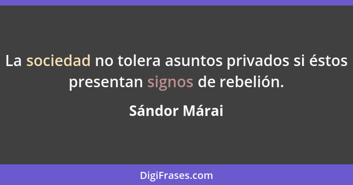 La sociedad no tolera asuntos privados si éstos presentan signos de rebelión.... - Sándor Márai