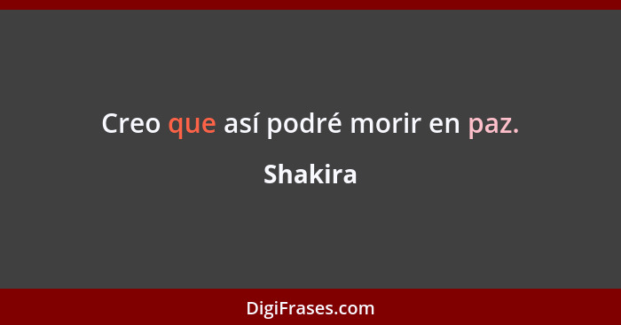 Creo que así podré morir en paz.... - Shakira