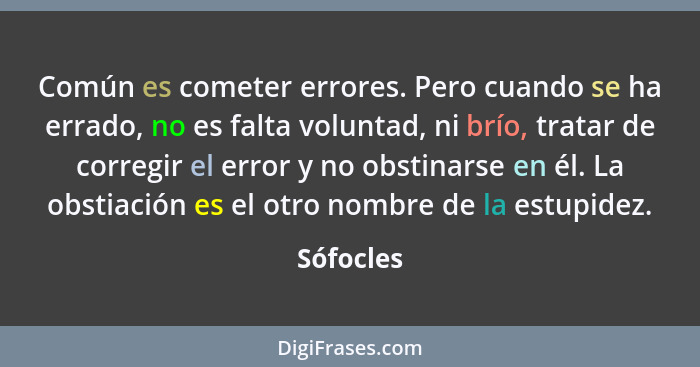 Común es cometer errores. Pero cuando se ha errado, no es falta voluntad, ni brío, tratar de corregir el error y no obstinarse en él. La ob... - Sófocles