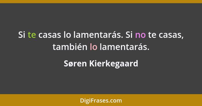 Si te casas lo lamentarás. Si no te casas, también lo lamentarás.... - Søren Kierkegaard