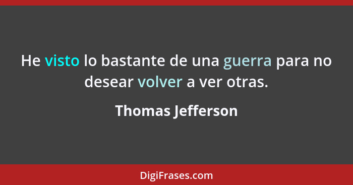 He visto lo bastante de una guerra para no desear volver a ver otras.... - Thomas Jefferson