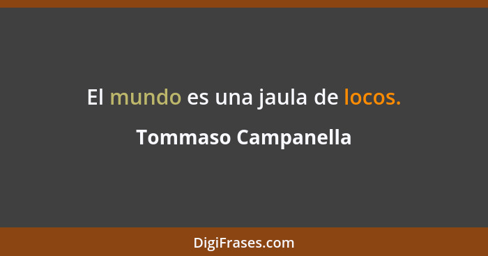 El mundo es una jaula de locos.... - Tommaso Campanella