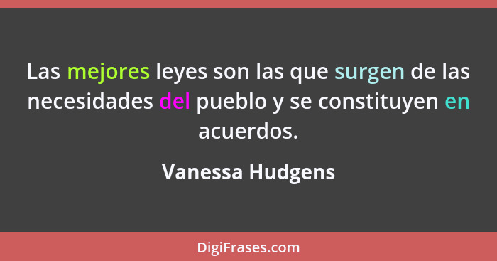 Las mejores leyes son las que surgen de las necesidades del pueblo y se constituyen en acuerdos.... - Vanessa Hudgens