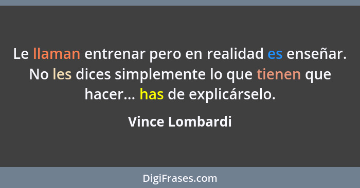 Le llaman entrenar pero en realidad es enseñar. No les dices simplemente lo que tienen que hacer... has de explicárselo.... - Vince Lombardi