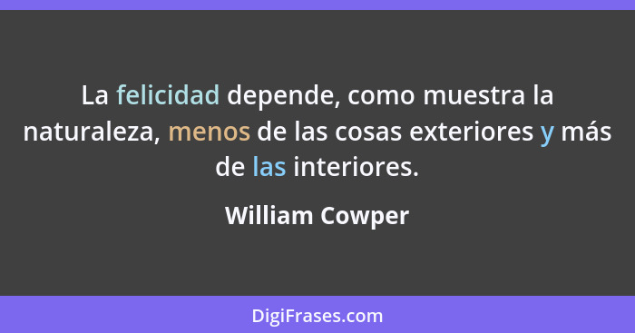 La felicidad depende, como muestra la naturaleza, menos de las cosas exteriores y más de las interiores.... - William Cowper