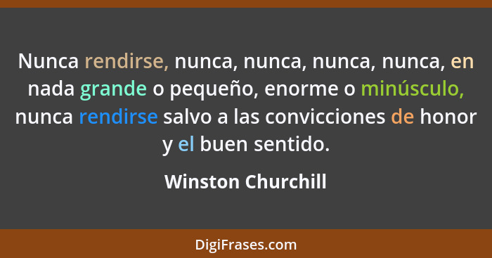 Nunca rendirse, nunca, nunca, nunca, nunca, en nada grande o pequeño, enorme o minúsculo, nunca rendirse salvo a las convicciones... - Winston Churchill