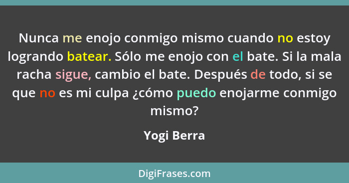 Nunca me enojo conmigo mismo cuando no estoy logrando batear. Sólo me enojo con el bate. Si la mala racha sigue, cambio el bate. Después... - Yogi Berra