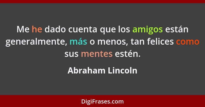 Me he dado cuenta que los amigos están generalmente, más o menos, tan felices como sus mentes estén.... - Abraham Lincoln