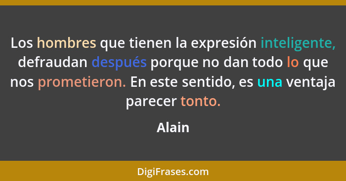 Los hombres que tienen la expresión inteligente, defraudan después porque no dan todo lo que nos prometieron. En este sentido, es una ventaja... - Alain