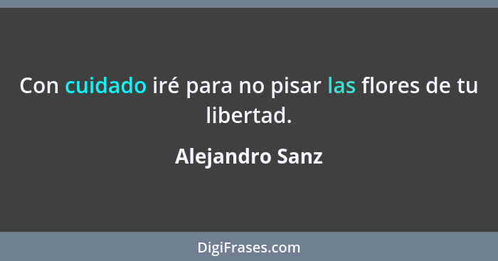 Con cuidado iré para no pisar las flores de tu libertad.... - Alejandro Sanz