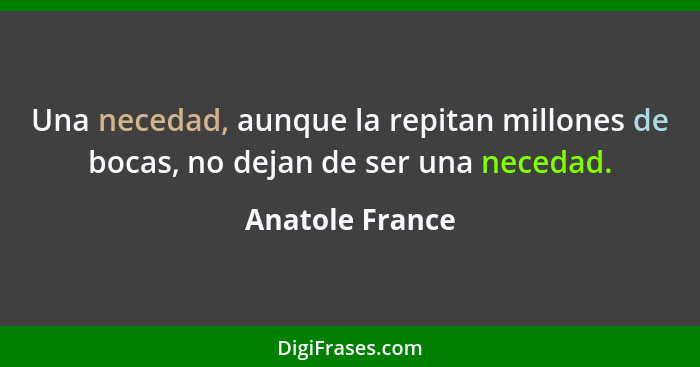 Una necedad, aunque la repitan millones de bocas, no dejan de ser una necedad.... - Anatole France