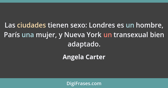Las ciudades tienen sexo: Londres es un hombre, París una mujer, y Nueva York un transexual bien adaptado.... - Angela Carter