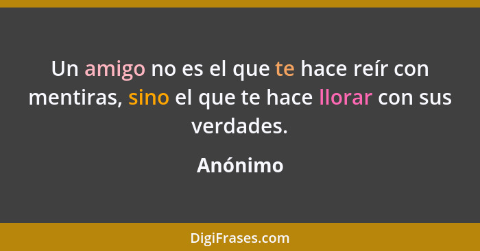 Un amigo no es el que te hace reír con mentiras, sino el que te hace llorar con sus verdades.... - Anónimo