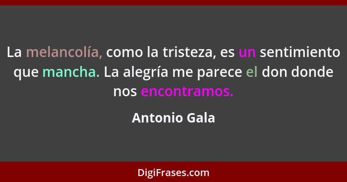 La melancolía, como la tristeza, es un sentimiento que mancha. La alegría me parece el don donde nos encontramos.... - Antonio Gala