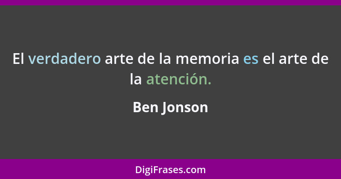 El verdadero arte de la memoria es el arte de la atención.... - Ben Jonson