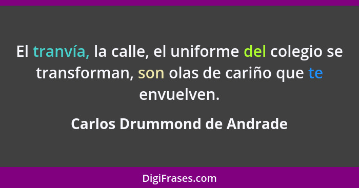 El tranvía, la calle, el uniforme del colegio se transforman, son olas de cariño que te envuelven.... - Carlos Drummond de Andrade