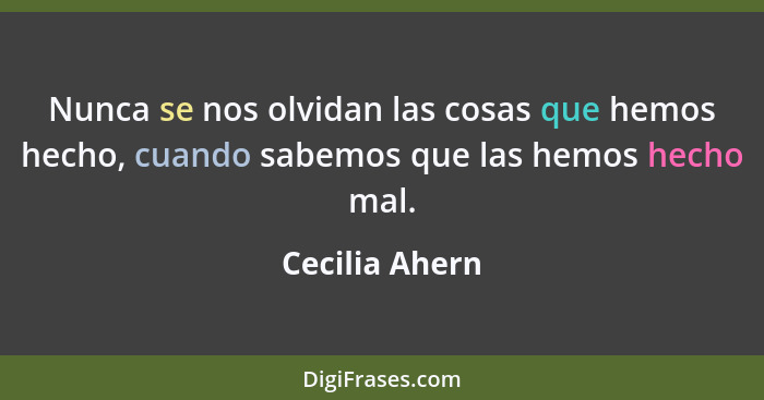 Nunca se nos olvidan las cosas que hemos hecho, cuando sabemos que las hemos hecho mal.... - Cecilia Ahern