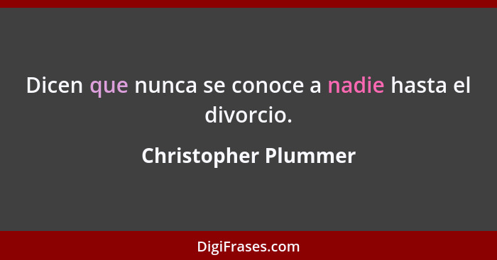 Dicen que nunca se conoce a nadie hasta el divorcio.... - Christopher Plummer